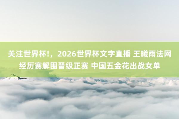 关注世界杯!，2026世界杯文字直播 王曦雨法网经历赛解围晋级正赛 中国五金花出战女单