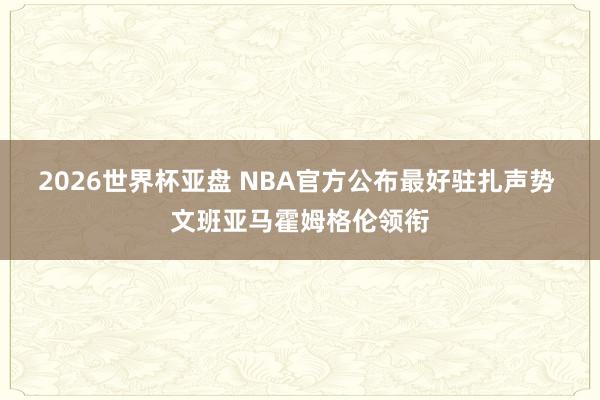 2026世界杯亚盘 NBA官方公布最好驻扎声势 文班亚马霍姆格伦领衔