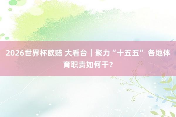 2026世界杯欧赔 大看台｜聚力“十五五” 各地体育职责如何干？