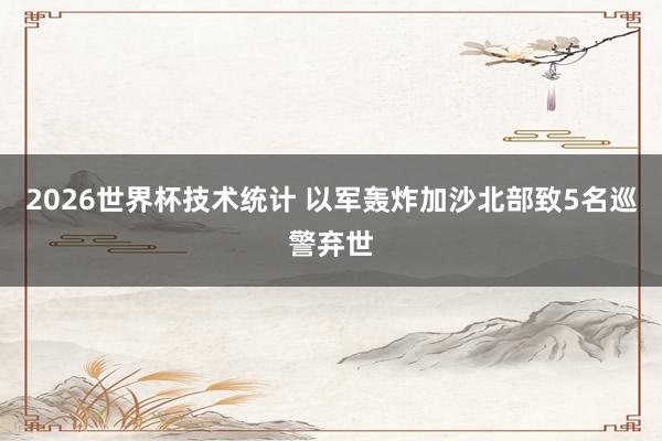 2026世界杯技术统计 以军轰炸加沙北部致5名巡警弃世