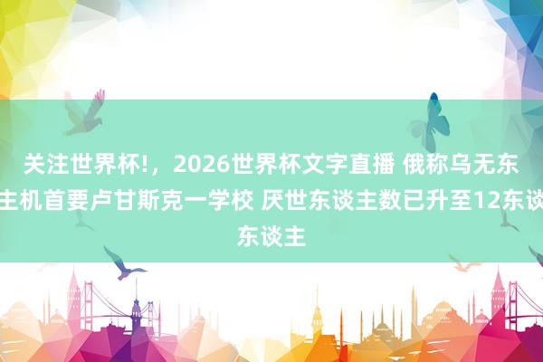 关注世界杯!，2026世界杯文字直播 俄称乌无东谈主机首要卢甘斯克一学校 厌世东谈主数已升至12东谈主