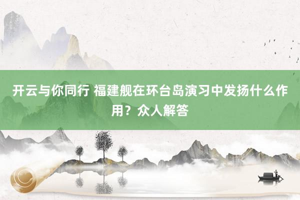 开云与你同行 福建舰在环台岛演习中发扬什么作用？众人解答