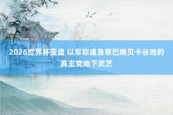 2026世界杯亚盘 以军称遑急黎巴嫩贝卡谷地的真主党地下武艺