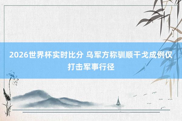 2026世界杯实时比分 乌军方称驯顺干戈成例仅打击军事行径