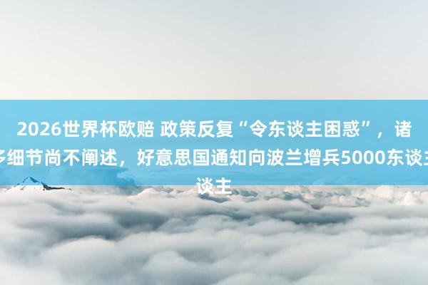 2026世界杯欧赔 政策反复“令东谈主困惑”，诸多细节尚不阐述，好意思国通知向波兰增兵5000东谈主