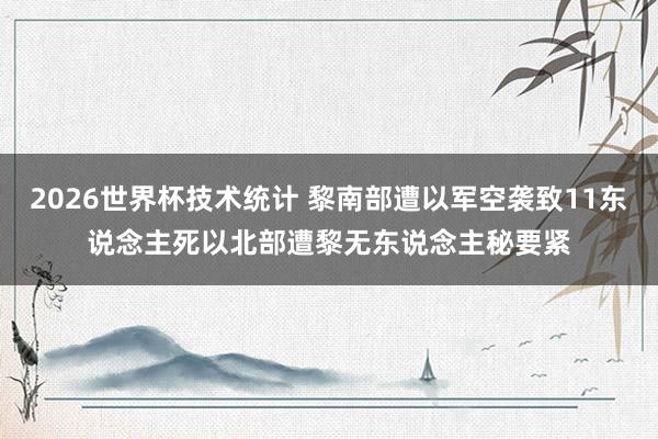 2026世界杯技术统计 黎南部遭以军空袭致11东说念主死　以北部遭黎无东说念主秘要紧