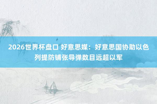 2026世界杯盘口 好意思媒：好意思国协助以色列提防铺张导弹数目远超以军