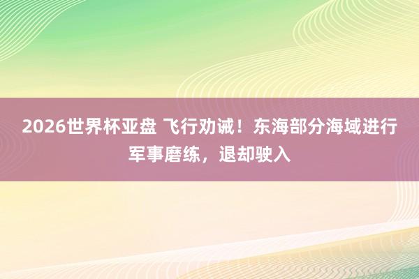 2026世界杯亚盘 飞行劝诫！东海部分海域进行军事磨练，退却驶入