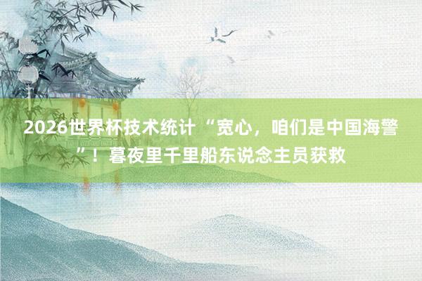 2026世界杯技术统计 “宽心，咱们是中国海警”！暮夜里千里船东说念主员获救
