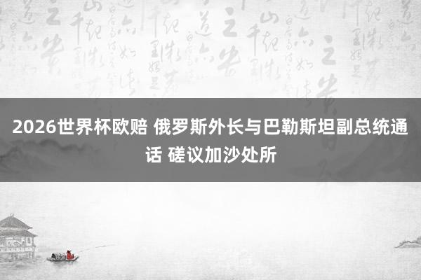 2026世界杯欧赔 俄罗斯外长与巴勒斯坦副总统通话 磋议加沙处所