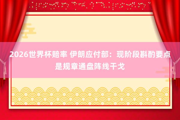 2026世界杯赔率 伊朗应付部：现阶段斟酌要点是规章通盘阵线干戈