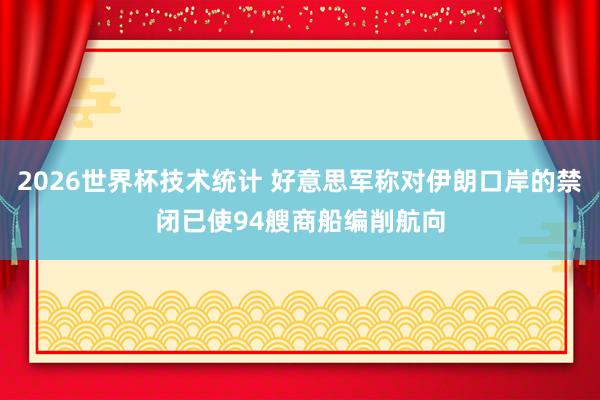 2026世界杯技术统计 好意思军称对伊朗口岸的禁闭已使94艘商船编削航向