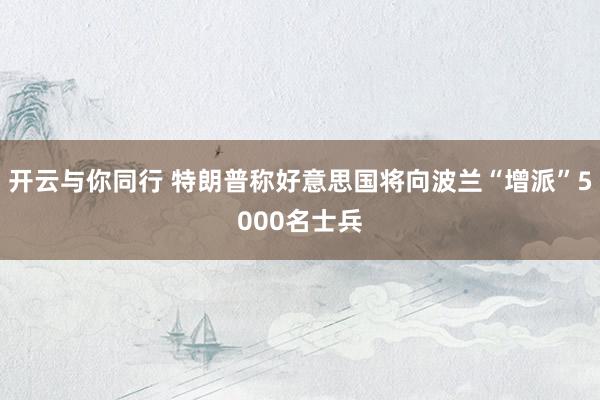 开云与你同行 特朗普称好意思国将向波兰“增派”5000名士兵