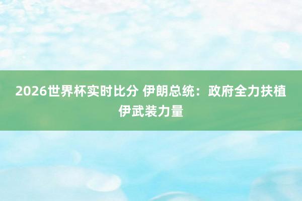 2026世界杯实时比分 伊朗总统：政府全力扶植伊武装力量