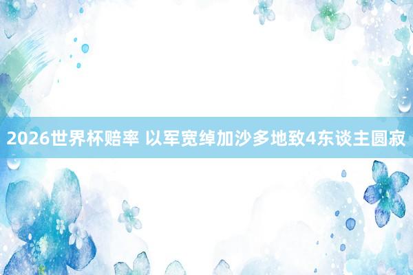 2026世界杯赔率 以军宽绰加沙多地致4东谈主圆寂