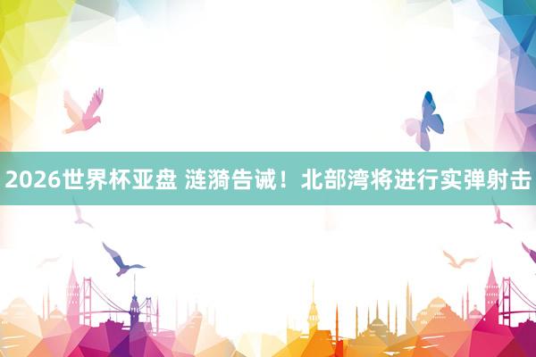 2026世界杯亚盘 涟漪告诫！北部湾将进行实弹射击