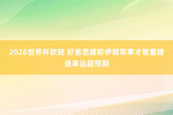 2026世界杯欧赔 好意思媒称伊朗军事才智重建速率远超预期