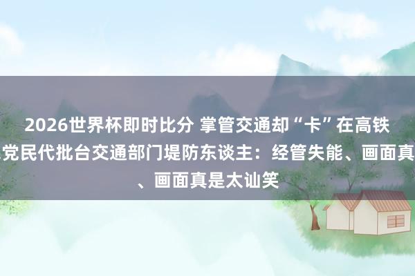 2026世界杯即时比分 掌管交通却“卡”在高铁上！国民党民代批台交通部门堤防东谈主：经管失能、画面真是太讪笑