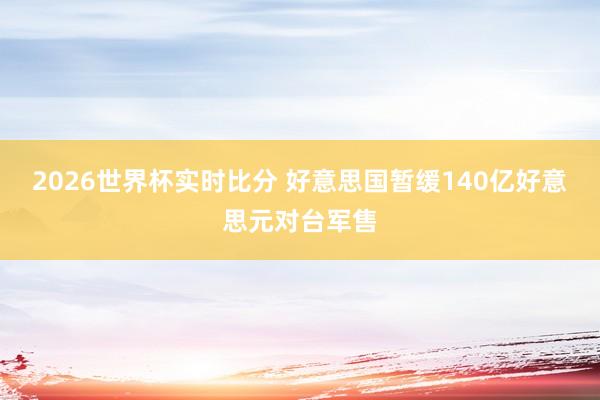 2026世界杯实时比分 好意思国暂缓140亿好意思元对台军售