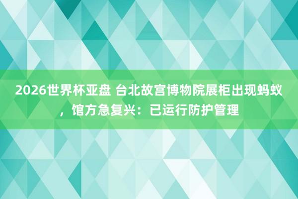 2026世界杯亚盘 台北故宫博物院展柜出现蚂蚁，馆方急复兴：已运行防护管理