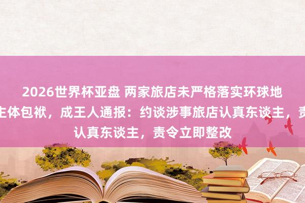 2026世界杯亚盘 两家旅店未严格落实环球地点卫生处罚主体包袱，成王人通报：约谈涉事旅店认真东谈主，责令立即整改