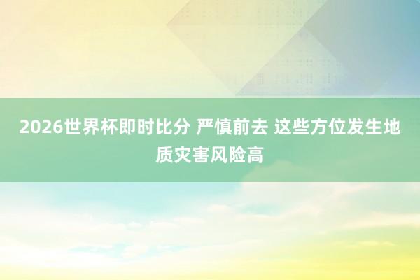 2026世界杯即时比分 严慎前去 这些方位发生地质灾害风险高