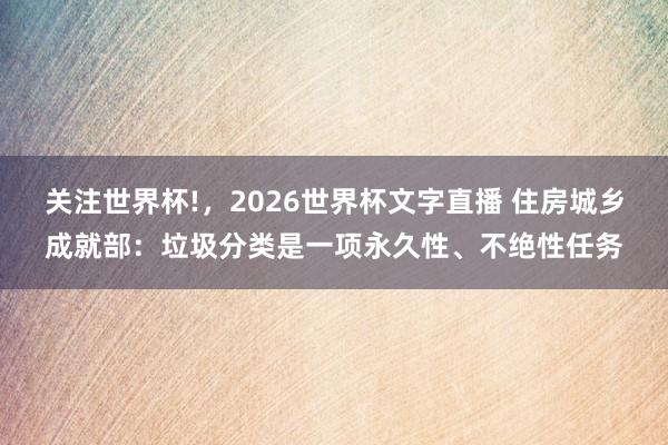 关注世界杯!，2026世界杯文字直播 住房城乡成就部：垃圾分类是一项永久性、不绝性任务