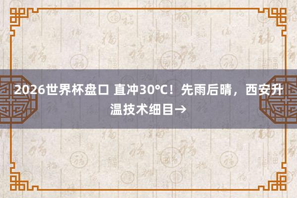 2026世界杯盘口 直冲30℃！先雨后晴，西安升温技术细目→