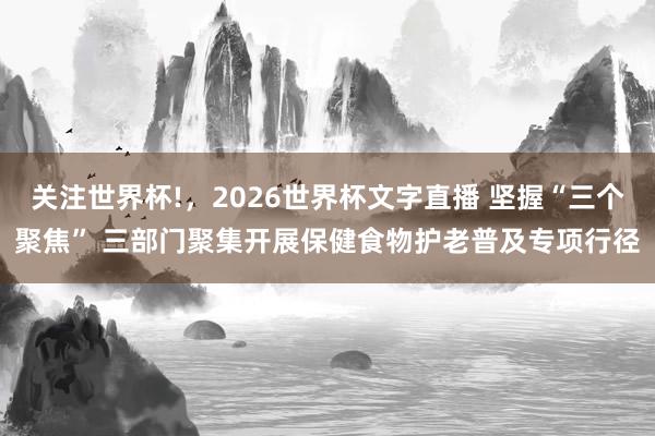 关注世界杯!，2026世界杯文字直播 坚握“三个聚焦” 三部门聚集开展保健食物护老普及专项行径