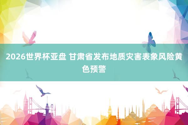 2026世界杯亚盘 甘肃省发布地质灾害表象风险黄色预警