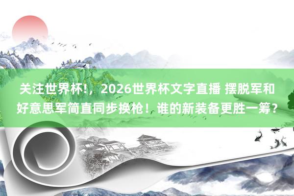 关注世界杯!，2026世界杯文字直播 摆脱军和好意思军简直同步换枪！谁的新装备更胜一筹？