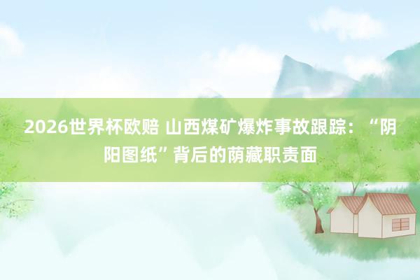2026世界杯欧赔 山西煤矿爆炸事故跟踪：“阴阳图纸”背后的荫藏职责面