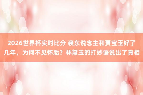2026世界杯实时比分 袭东说念主和贾宝玉好了几年，为何不见怀胎？林黛玉的打妙语说出了真相