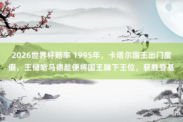 2026世界杯赔率 1995年，卡塔尔国王出门度假，王储哈马德趁便将国王踹下王位，获胜登基