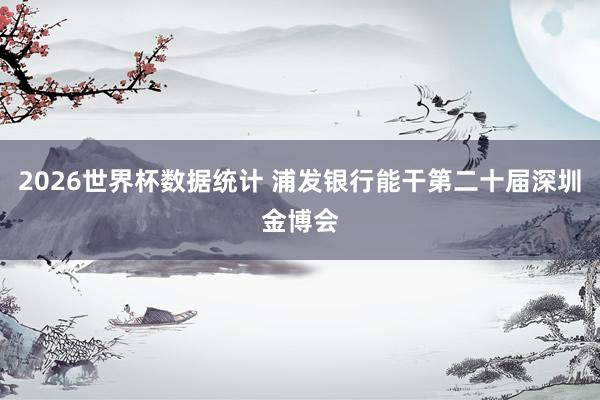 2026世界杯数据统计 浦发银行能干第二十届深圳金博会