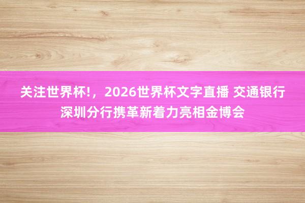 关注世界杯!，2026世界杯文字直播 交通银行深圳分行携革新着力亮相金博会