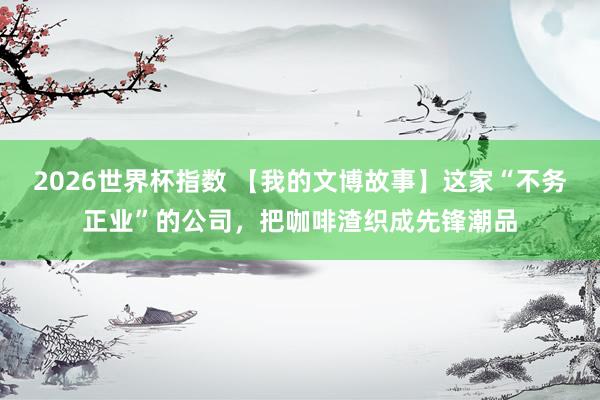 2026世界杯指数 【我的文博故事】这家“不务正业”的公司，把咖啡渣织成先锋潮品