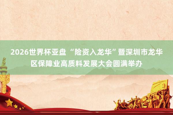 2026世界杯亚盘 “险资入龙华”暨深圳市龙华区保障业高质料发展大会圆满举办