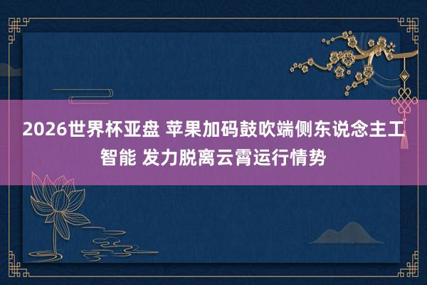 2026世界杯亚盘 苹果加码鼓吹端侧东说念主工智能 发力脱离云霄运行情势