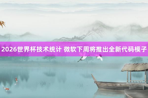 2026世界杯技术统计 微软下周将推出全新代码模子