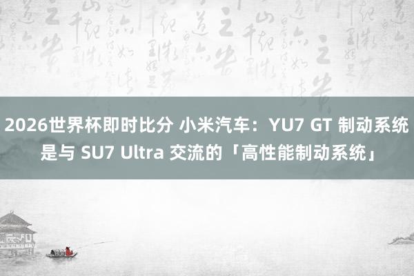 2026世界杯即时比分 小米汽车：YU7 GT 制动系统是与 SU7 Ultra 交流的「高性能制动系统」