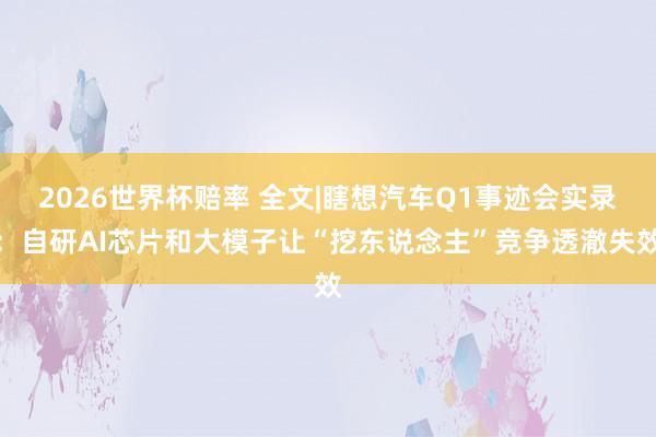 2026世界杯赔率 全文|瞎想汽车Q1事迹会实录：自研AI芯片和大模子让“挖东说念主”竞争透澈失效