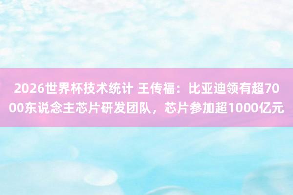 2026世界杯技术统计 王传福：比亚迪领有超7000东说念主芯片研发团队，芯片参加超1000亿元