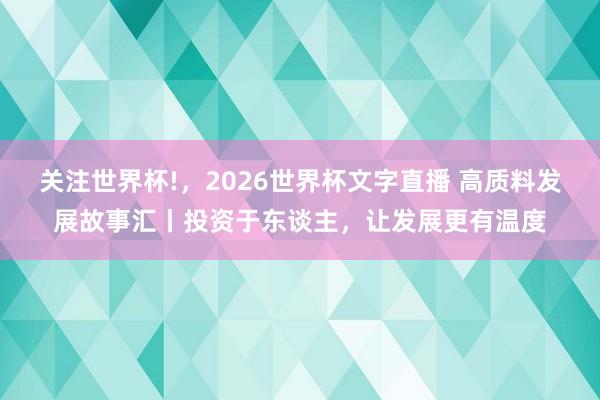 关注世界杯!，2026世界杯文字直播 高质料发展故事汇丨投资于东谈主，让发展更有温度