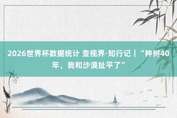 2026世界杯数据统计 壹视界·知行记｜“种树40年，我和沙漠扯平了”