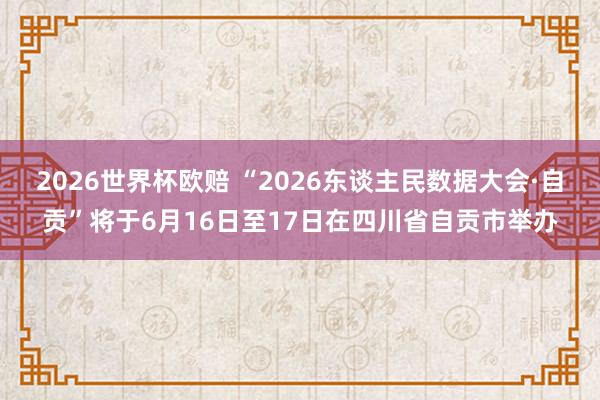 2026世界杯欧赔 “2026东谈主民数据大会·自贡”将于6月16日至17日在四川省自贡市举办