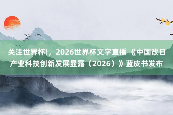 关注世界杯!，2026世界杯文字直播 《中国改日产业科技创新发展显露（2026）》蓝皮书发布