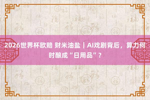 2026世界杯欧赔 财米油盐｜AI戏剧背后，算力何时酿成“日用品”？