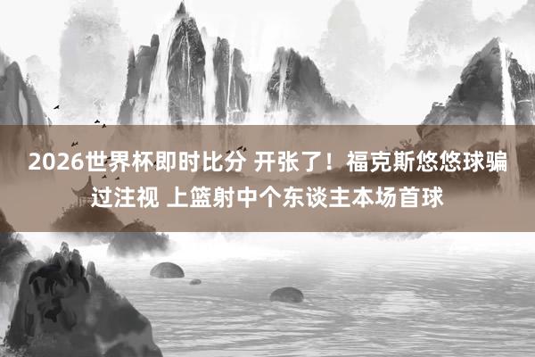 2026世界杯即时比分 开张了！福克斯悠悠球骗过注视 上篮射中个东谈主本场首球