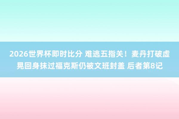 2026世界杯即时比分 难逃五指关！麦丹打破虚晃回身抹过福克斯仍被文班封盖 后者第8记